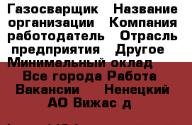 Газосварщик › Название организации ­ Компания-работодатель › Отрасль предприятия ­ Другое › Минимальный оклад ­ 1 - Все города Работа » Вакансии   . Ненецкий АО,Вижас д.